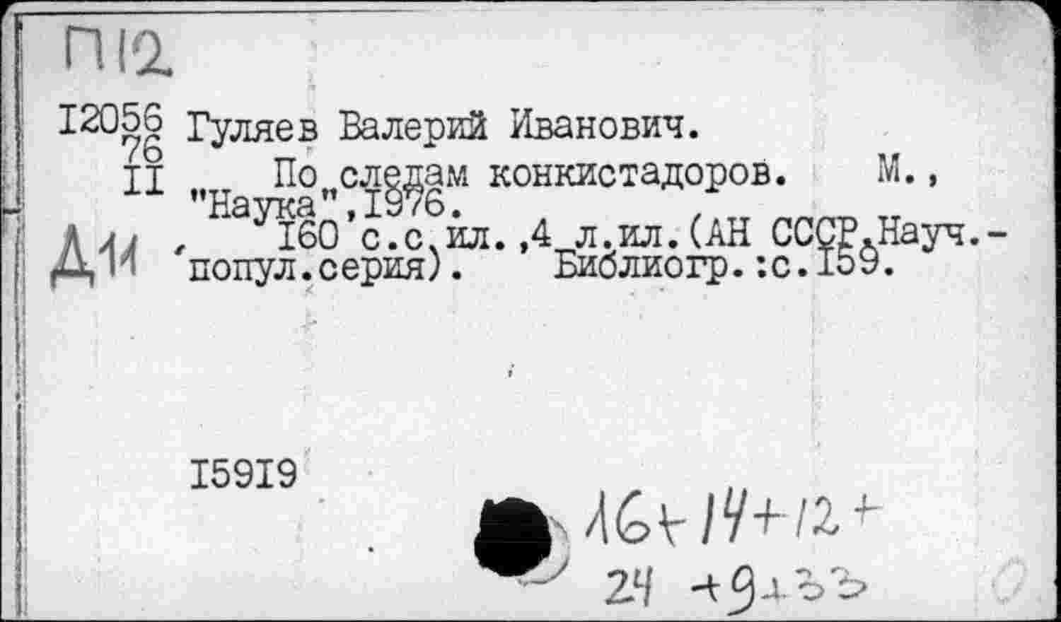 ﻿Гуляев Валерий Иванович. п^т Поисл^ам конкистадоров.
м
ПІ2.
12056
76
II
Д Лі , ^ІбО’сїс^ил. ,4 л.ил. (АН СССР.Науч.-
ДИ попул.серия). Библиогр.:с.159.
І59І9
-7t/ Ск , Х'З-ч